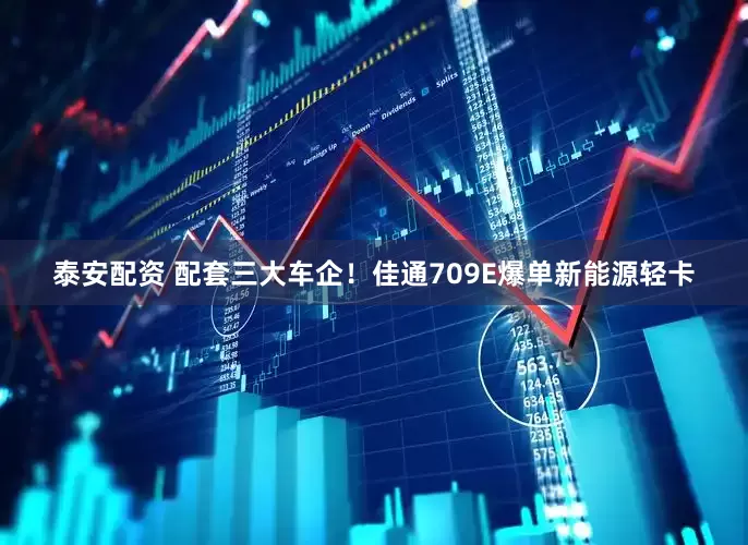 泰安配资 配套三大车企！佳通709E爆单新能源轻卡